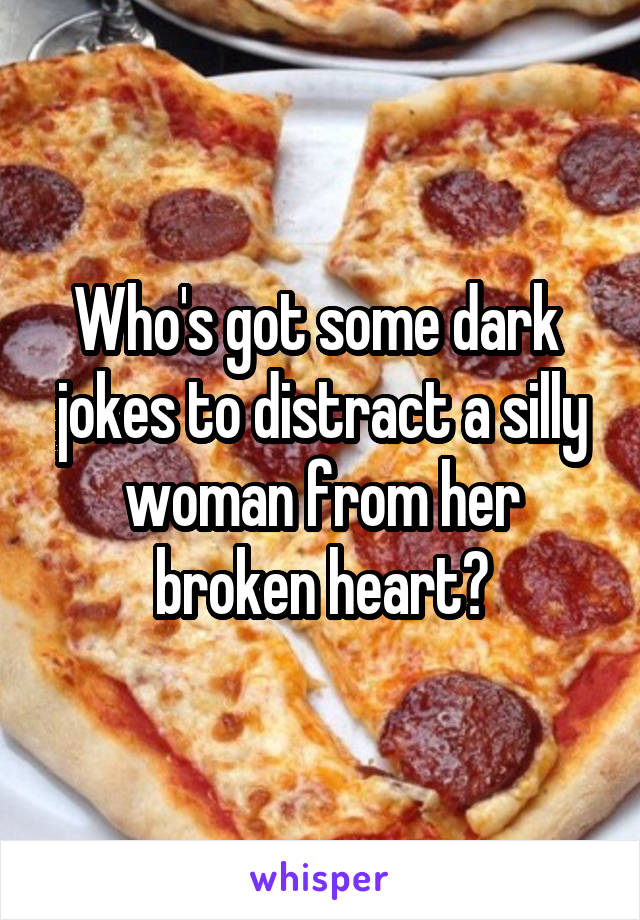 Who's got some dark  jokes to distract a silly woman from her broken heart?