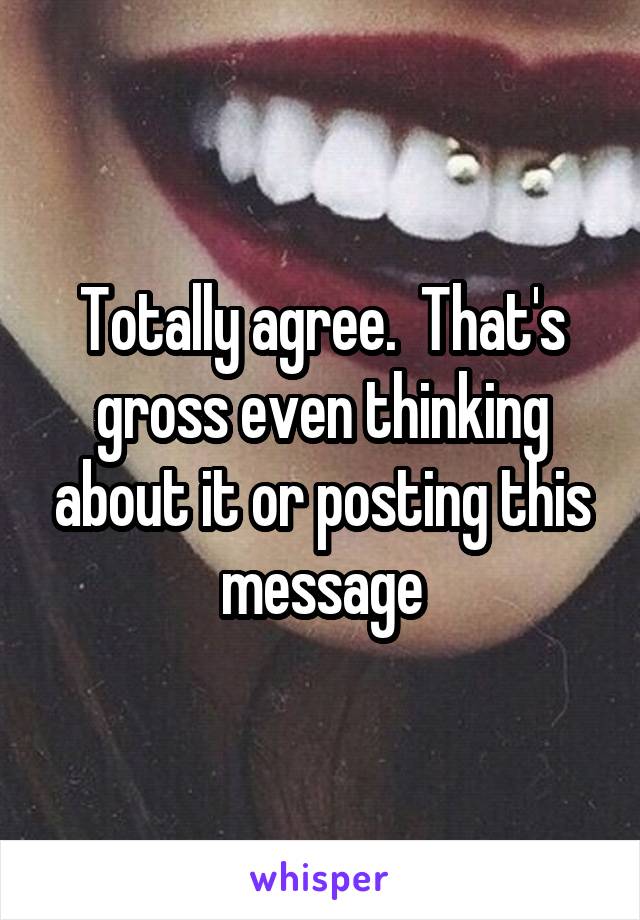 Totally agree.  That's gross even thinking about it or posting this message