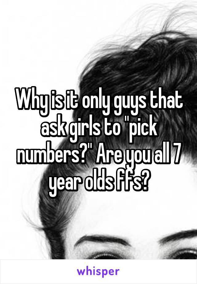 Why is it only guys that ask girls to "pick numbers?" Are you all 7 year olds ffs?