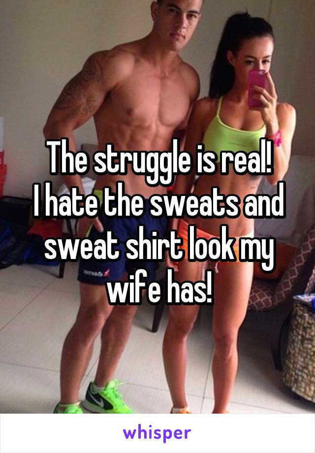 The struggle is real!
I hate the sweats and sweat shirt look my wife has!