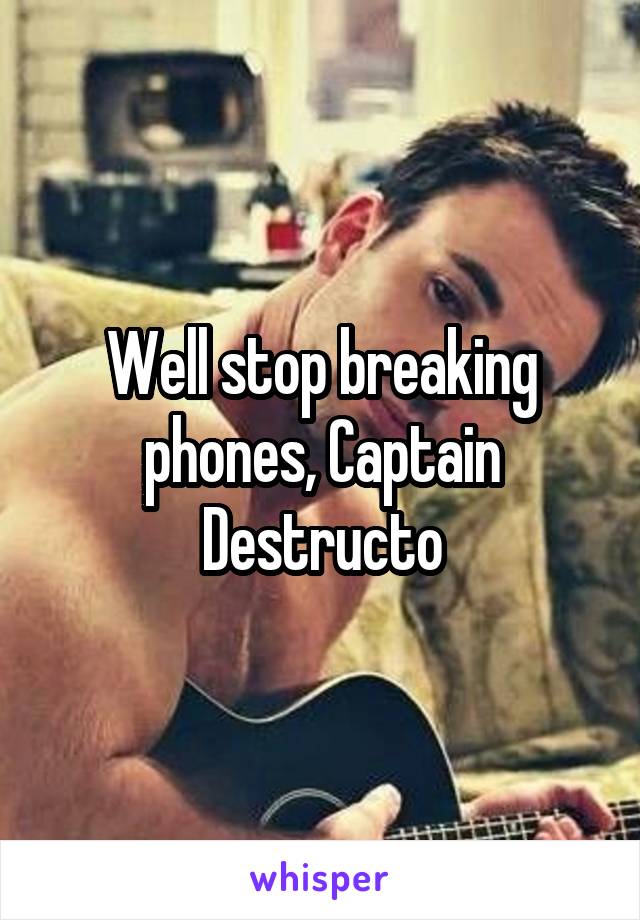 Well stop breaking phones, Captain Destructo