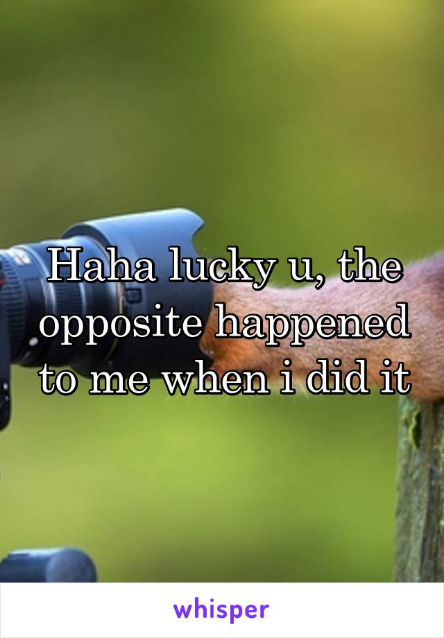 Haha lucky u, the opposite happened to me when i did it
