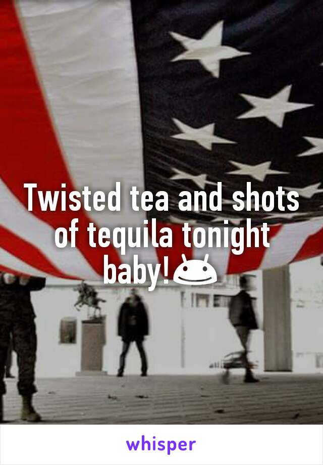 Twisted tea and shots of tequila tonight baby!😊