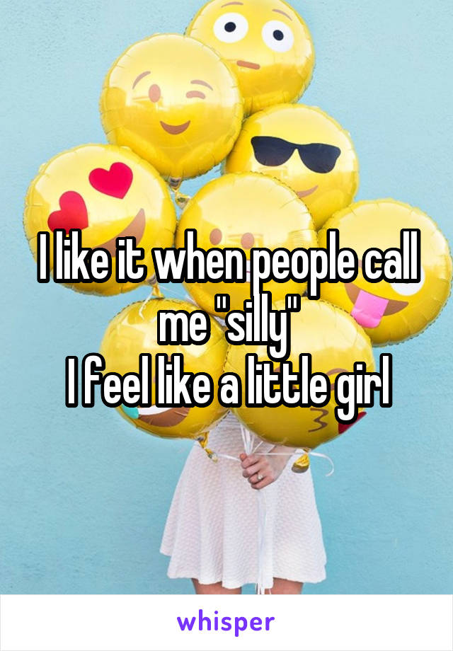 I like it when people call me "silly"
I feel like a little girl