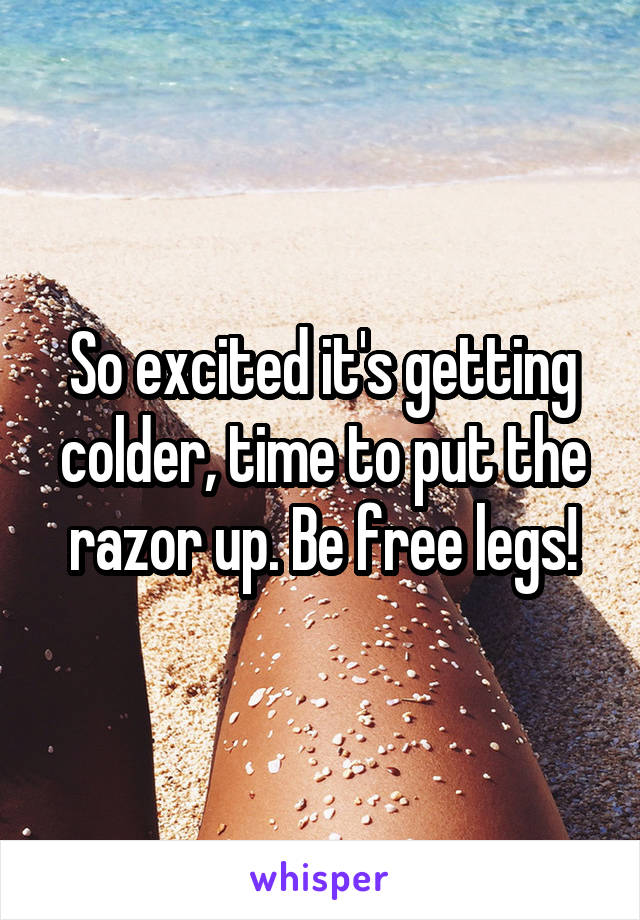 So excited it's getting colder, time to put the razor up. Be free legs!