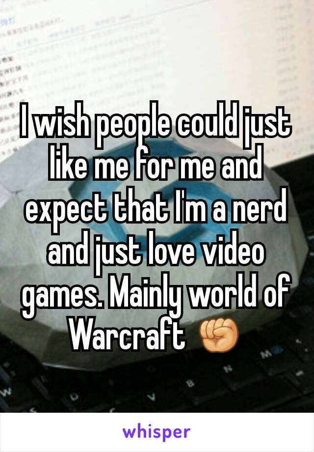 I wish people could just like me for me and expect that I'm a nerd and just love video games. Mainly world of Warcraft ✊
