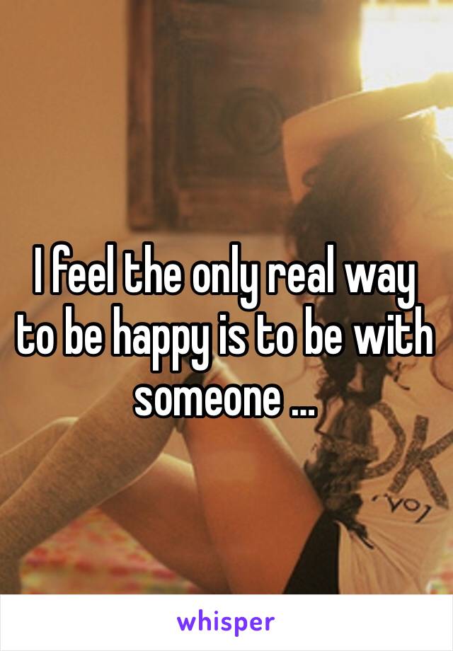 I feel the only real way to be happy is to be with someone … 
