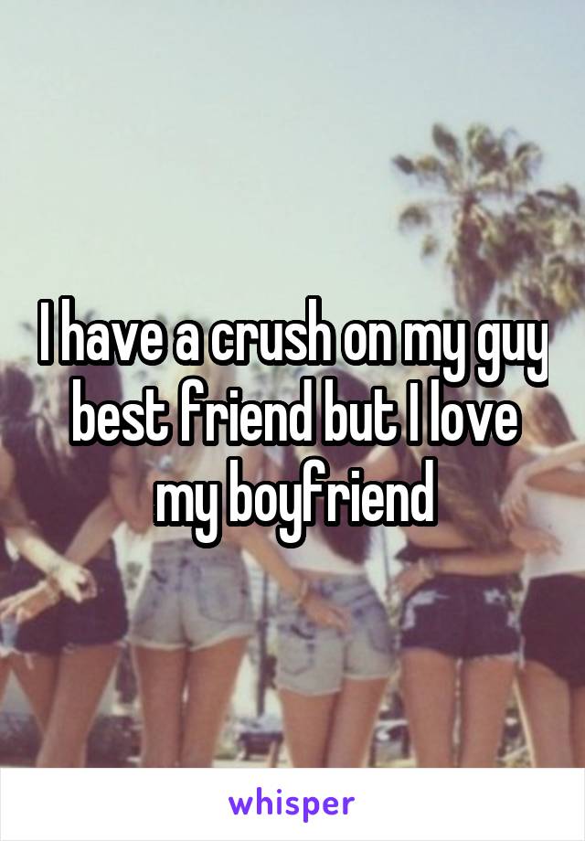 I have a crush on my guy best friend but I love my boyfriend