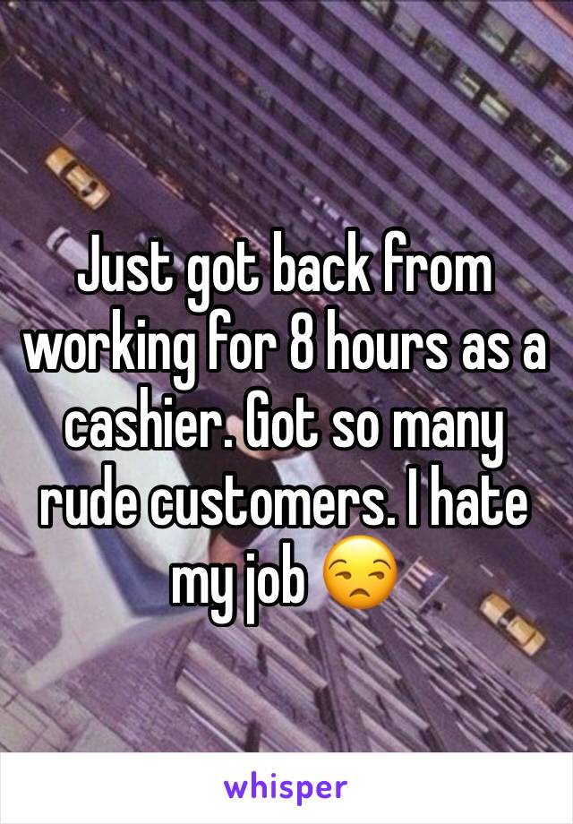 Just got back from working for 8 hours as a cashier. Got so many rude customers. I hate my job 😒