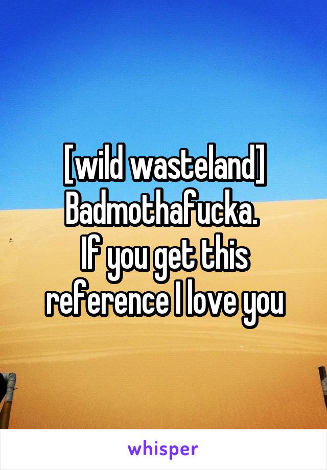 [wild wasteland] Badmothafucka. 
If you get this reference I love you