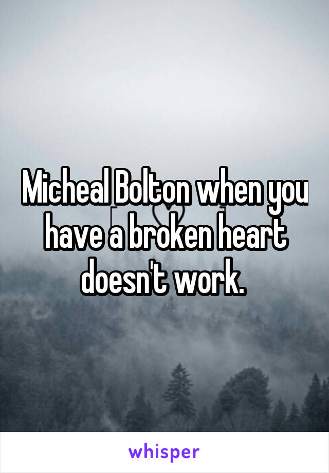 Micheal Bolton when you have a broken heart doesn't work. 