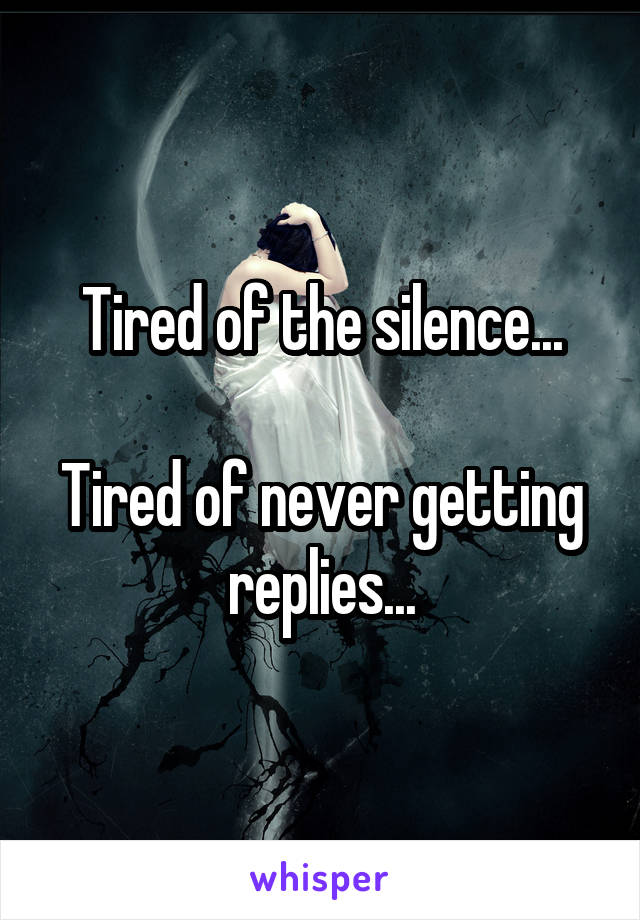 Tired of the silence...

Tired of never getting replies...
