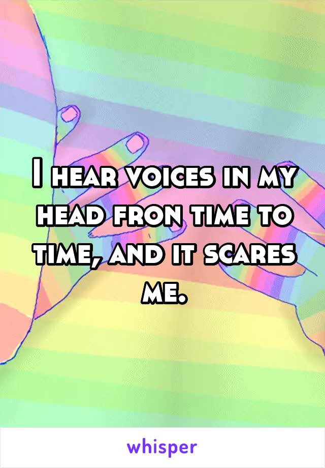 I hear voices in my head fron time to time, and it scares me.