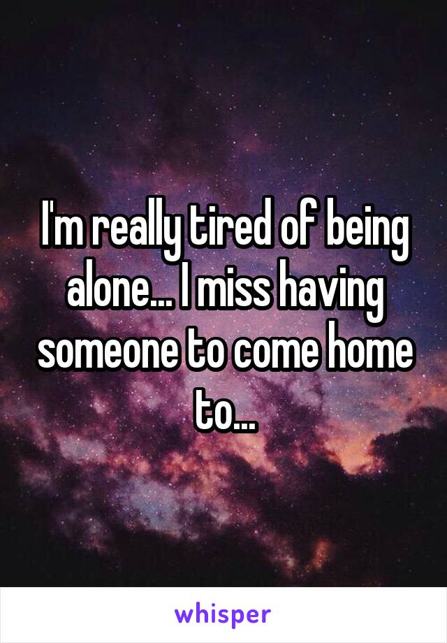 I'm really tired of being alone... I miss having someone to come home to...