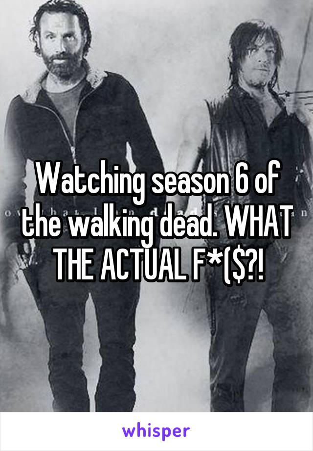 Watching season 6 of the walking dead. WHAT THE ACTUAL F*($?!