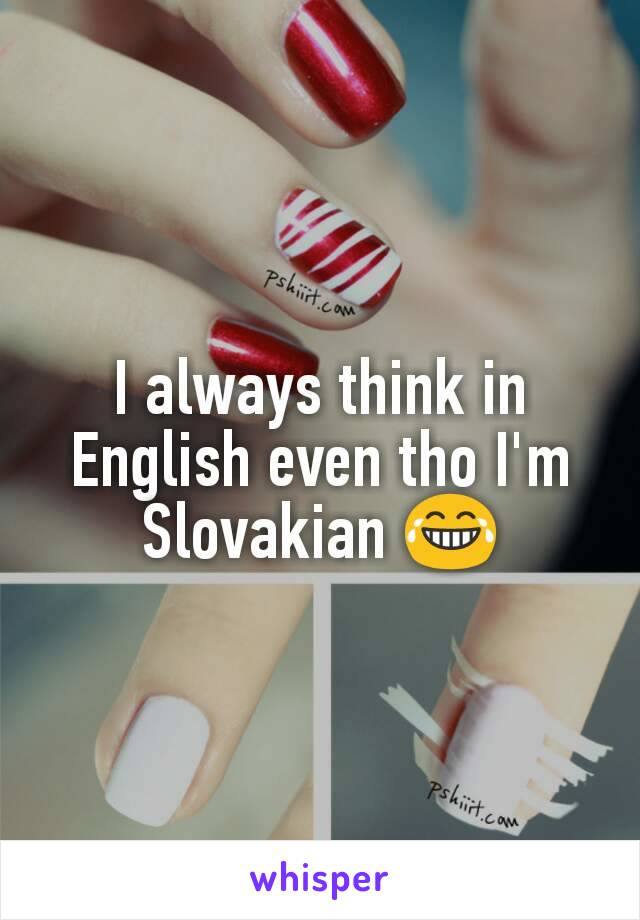 I always think in English even tho I'm Slovakian 😂