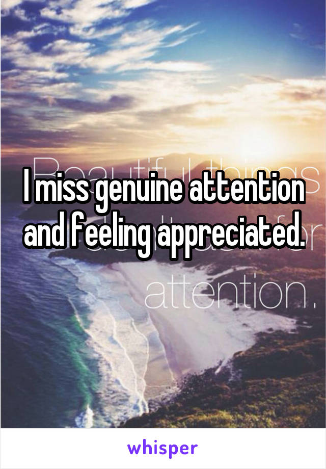 I miss genuine attention and feeling appreciated. 