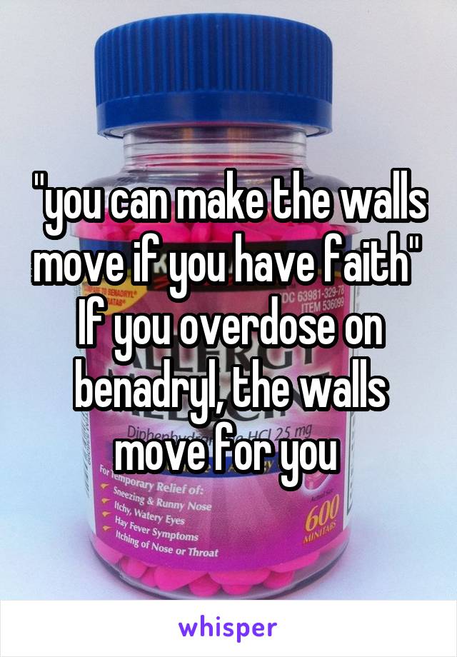 "you can make the walls move if you have faith" 
If you overdose on benadryl, the walls move for you 