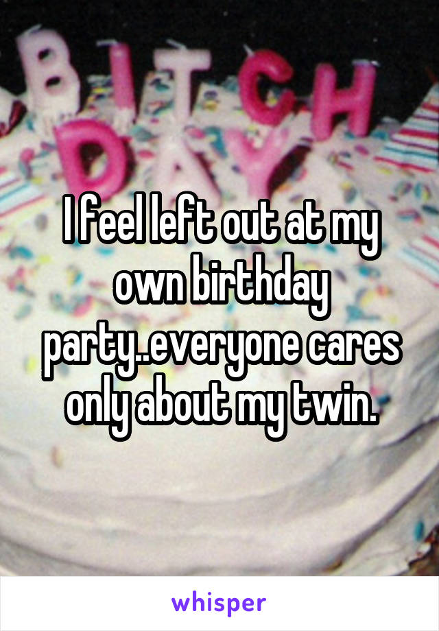 I feel left out at my own birthday party..everyone cares only about my twin.