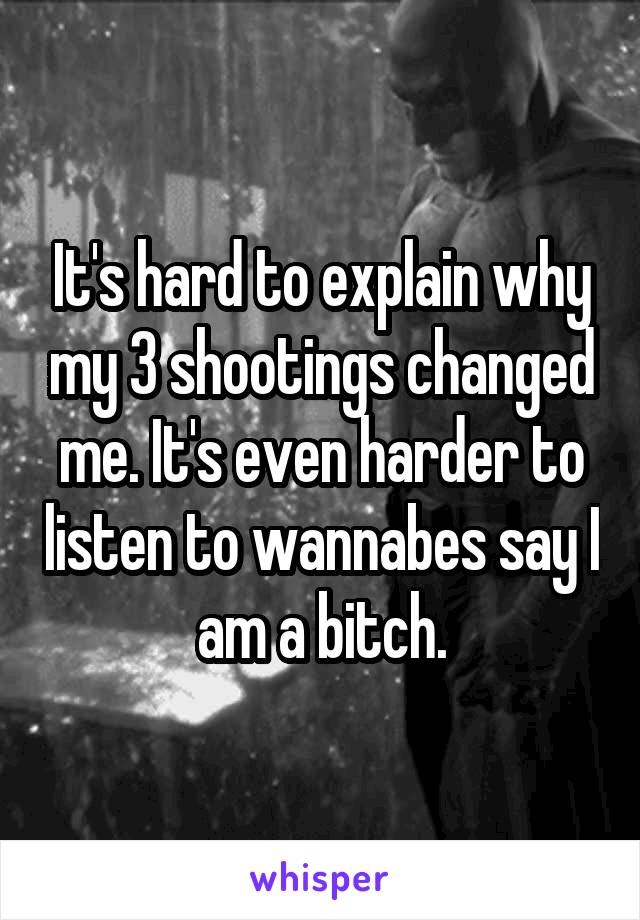 It's hard to explain why my 3 shootings changed me. It's even harder to listen to wannabes say I am a bitch.