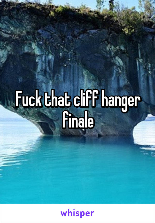 Fuck that cliff hanger finale