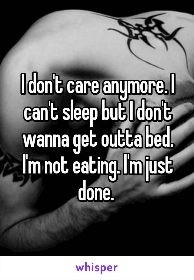 I don't care anymore. I can't sleep but I don't wanna get outta bed. I'm not eating. I'm just done. 