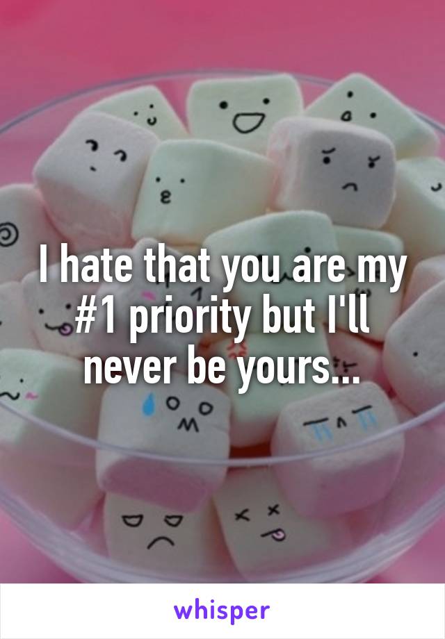 I hate that you are my #1 priority but I'll never be yours...