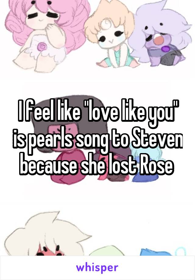 I feel like "love like you" is pearls song to Steven because she lost Rose 
