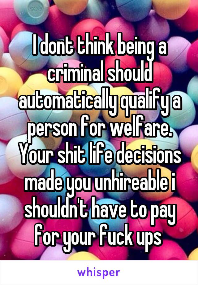 I dont think being a criminal should automatically qualify a person for welfare. Your shit life decisions made you unhireable i shouldn't have to pay for your fuck ups 