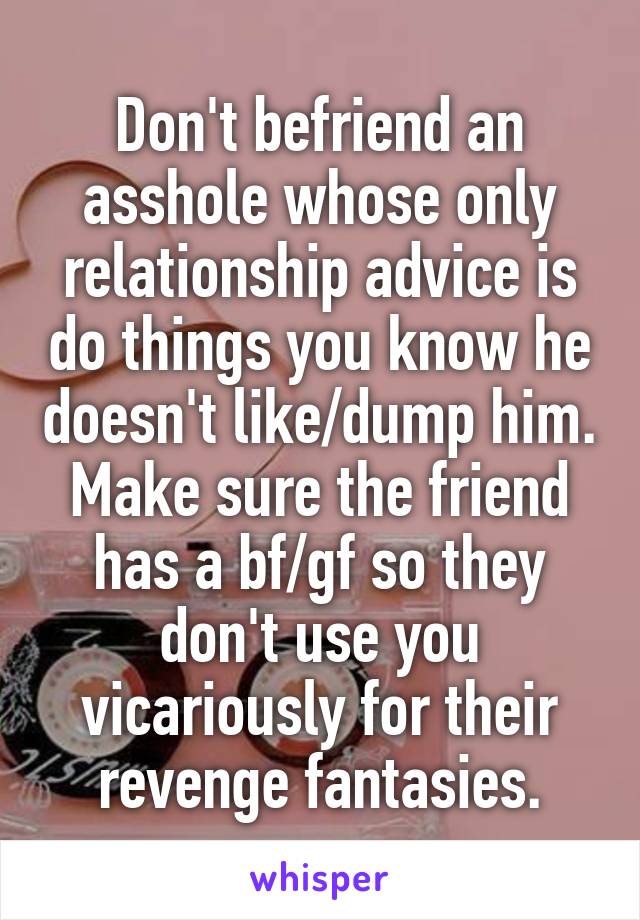 Don't befriend an asshole whose only relationship advice is do things you know he doesn't like/dump him. Make sure the friend has a bf/gf so they don't use you vicariously for their revenge fantasies.