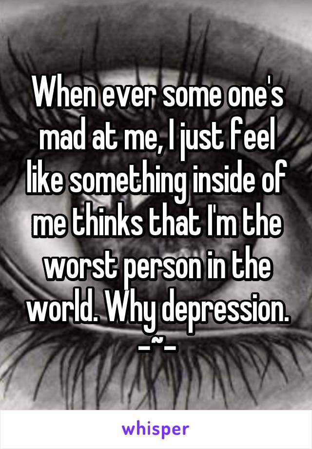When ever some one's mad at me, I just feel like something inside of me thinks that I'm the worst person in the world. Why depression. -~-
