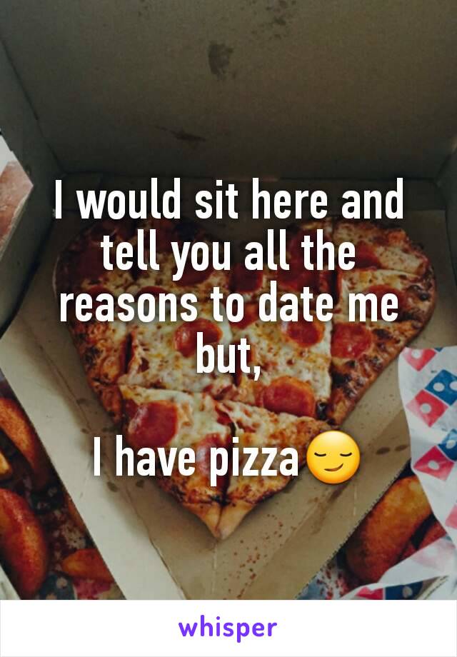 I would sit here and tell you all the reasons to date me but,

I have pizza😏