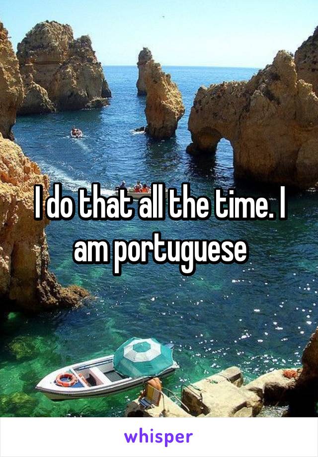 I do that all the time. I am portuguese