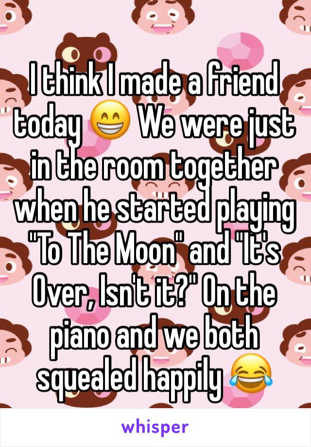 I think I made a friend today 😁 We were just in the room together when he started playing "To The Moon" and "It's Over, Isn't it?" On the piano and we both squealed happily 😂