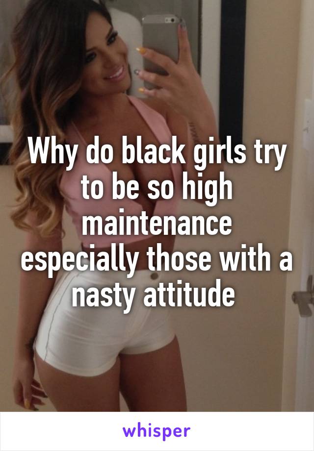 Why do black girls try to be so high maintenance especially those with a nasty attitude 