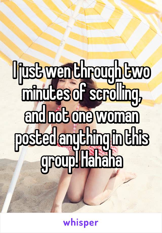 I just wen through two minutes of scrolling, and not one woman posted anything in this group! Hahaha