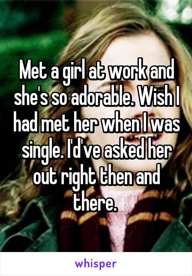 Met a girl at work and she's so adorable. Wish I had met her when I was single. I'd've asked her out right then and there. 