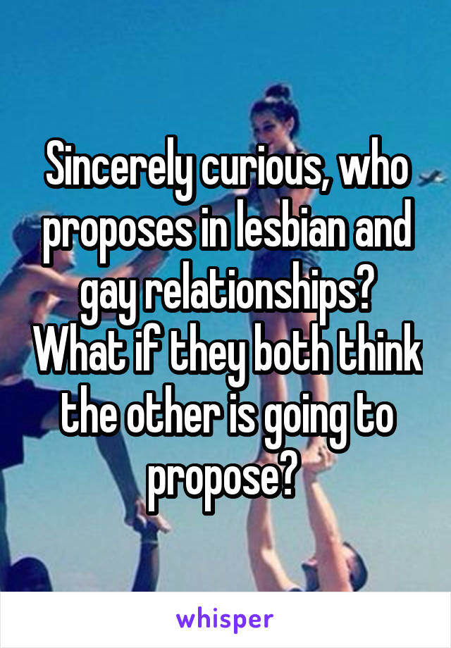 Sincerely curious, who proposes in lesbian and gay relationships? What if they both think the other is going to propose? 