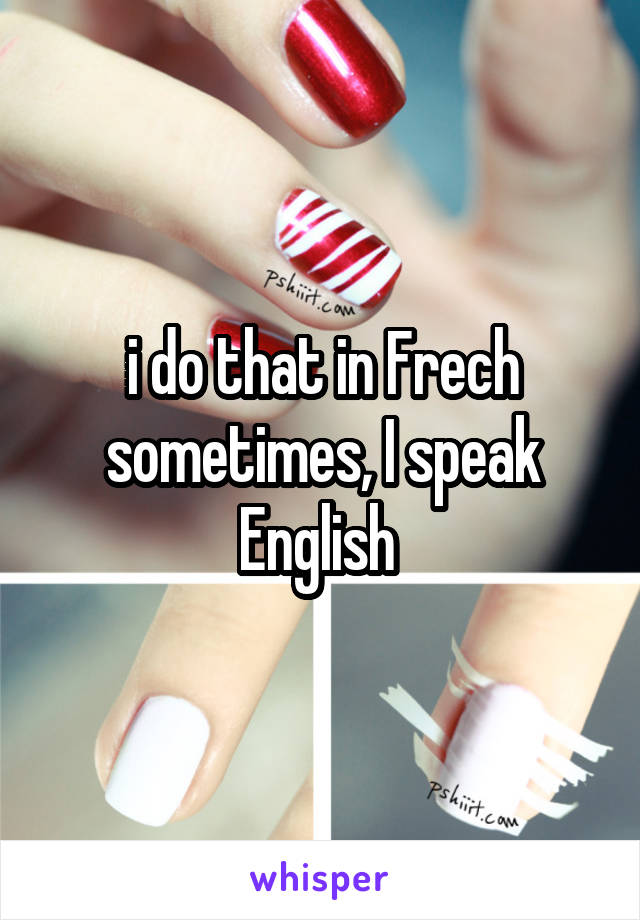 i do that in Frech sometimes, I speak English 