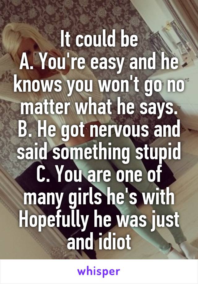 It could be
A. You're easy and he knows you won't go no matter what he says.
B. He got nervous and said something stupid
C. You are one of many girls he's with
Hopefully he was just and idiot