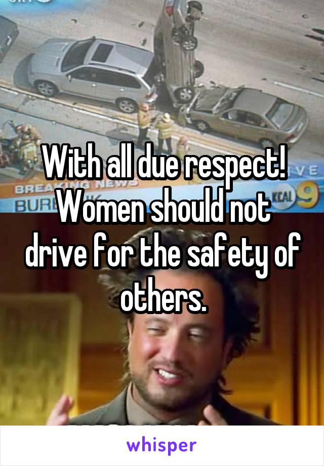 With all due respect!
Women should not drive for the safety of others.
