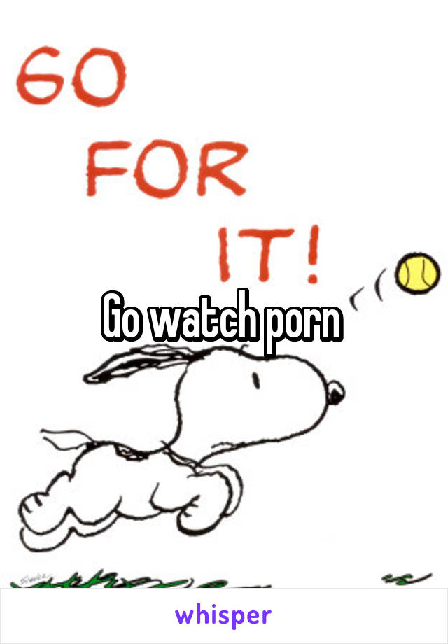 Go watch porn 