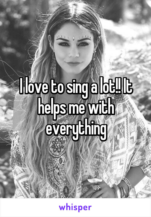 I love to sing a lot!! It helps me with everything