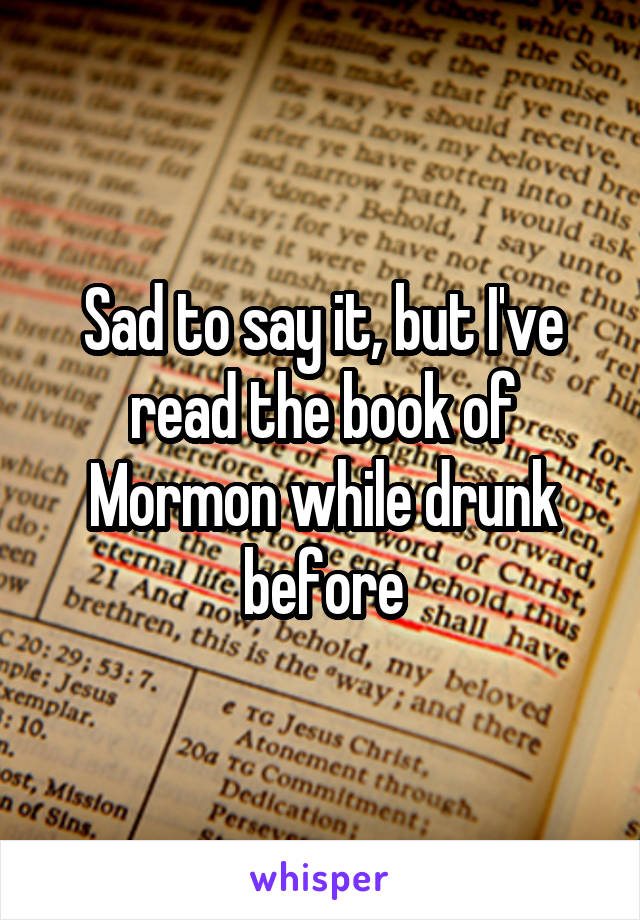 Sad to say it, but I've read the book of Mormon while drunk before