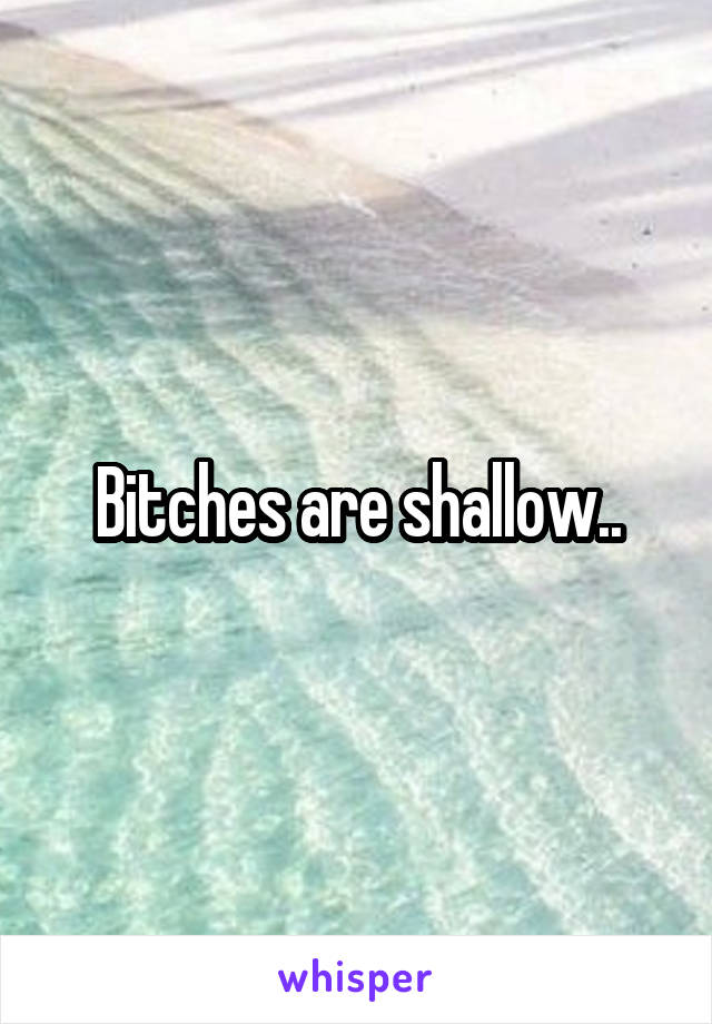 Bitches are shallow..