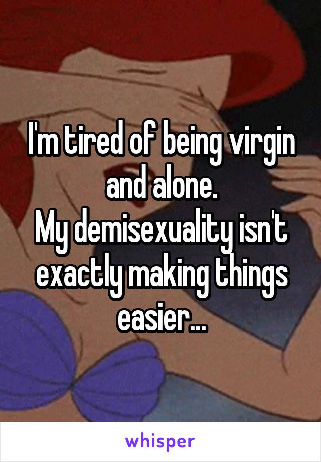 I'm tired of being virgin and alone.
My demisexuality isn't exactly making things easier...