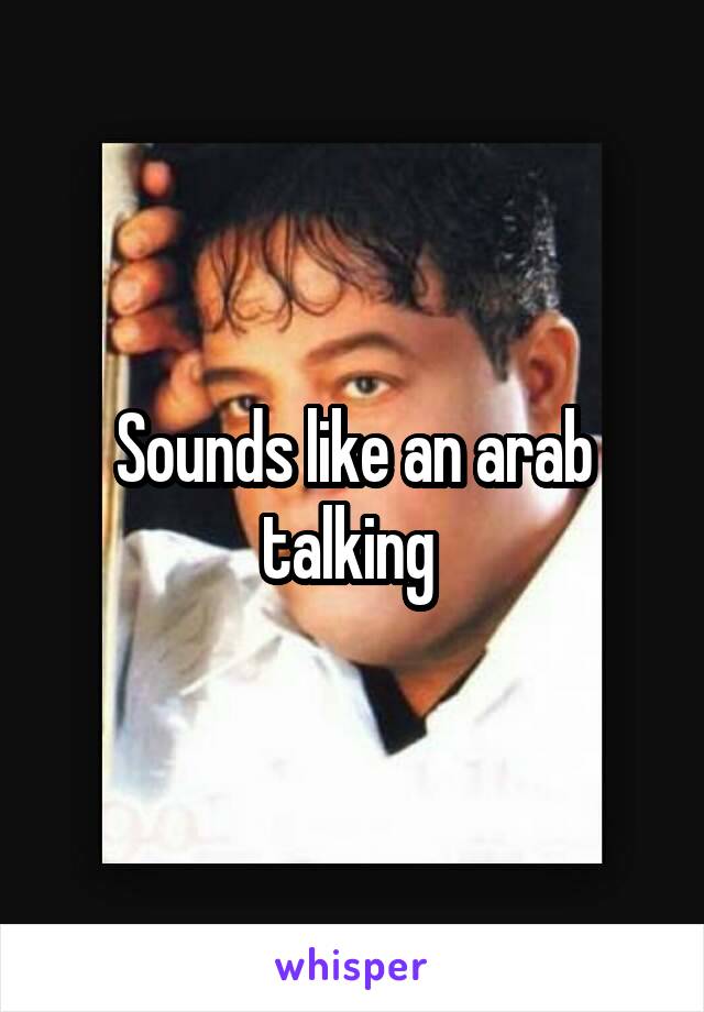 Sounds like an arab talking 