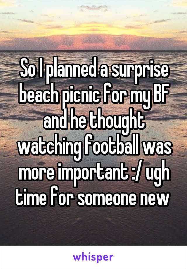 So I planned a surprise beach picnic for my BF and he thought watching football was more important :/ ugh time for someone new 