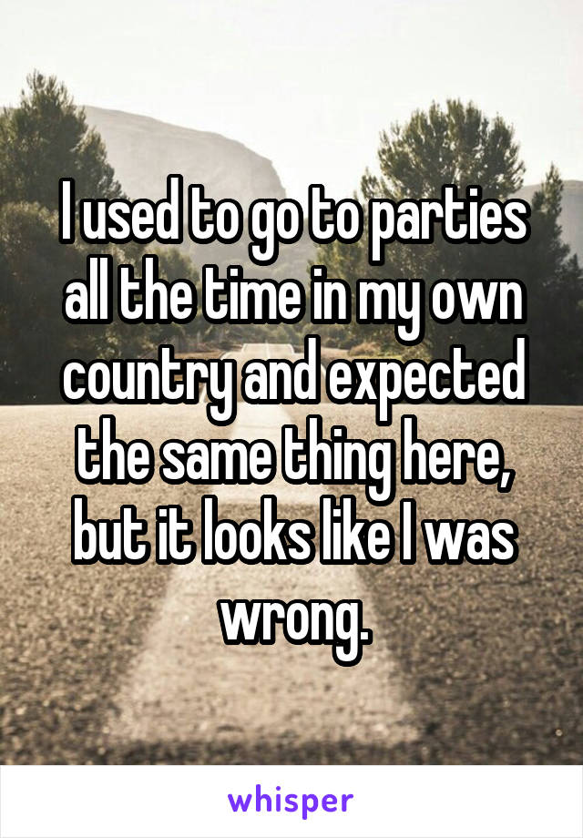 I used to go to parties all the time in my own country and expected the same thing here, but it looks like I was wrong.