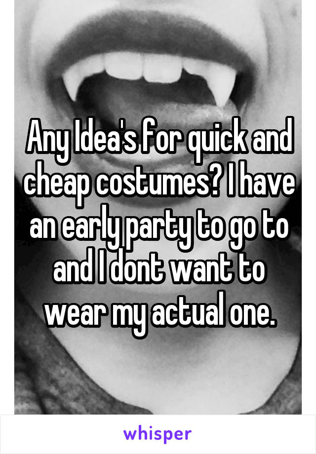 Any Idea's for quick and cheap costumes? I have an early party to go to and I dont want to wear my actual one.